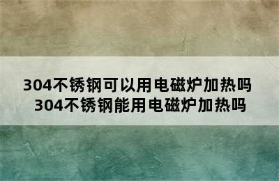 304不锈钢可以用电磁炉加热吗 304不锈钢能用电磁炉加热吗